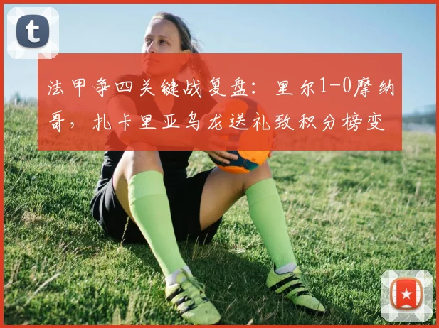 法甲争四关键战复盘:里尔1-0摩纳哥,扎卡里亚乌龙送礼致积分榜变天