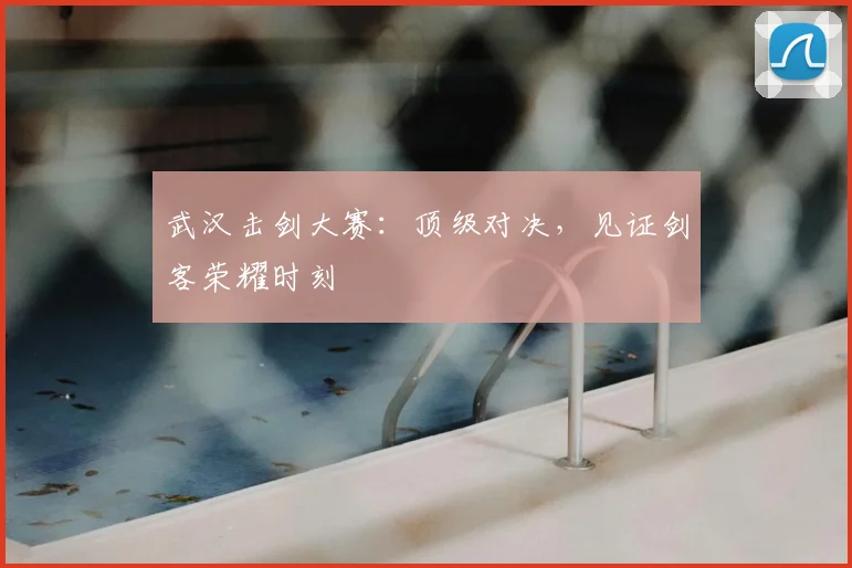 武汉击剑大赛：顶级对决，见证剑客荣耀时刻