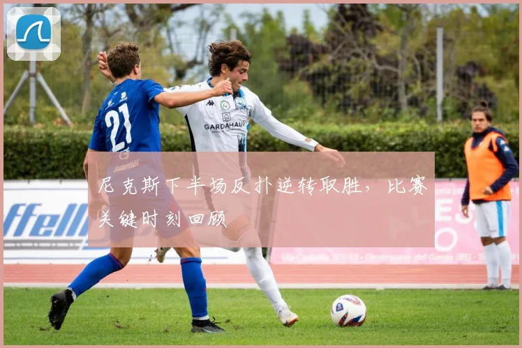 尼克斯下半场反扑逆转取胜,比赛关键时刻回顾