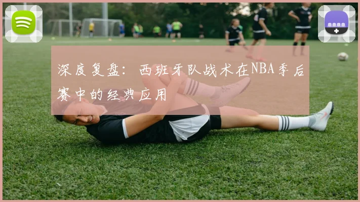 深度复盘:西班牙队战术在NBA季后赛中的经典应用