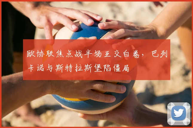 欧协联焦点战半场互交白卷,巴列卡诺与斯特拉斯堡陷僵局