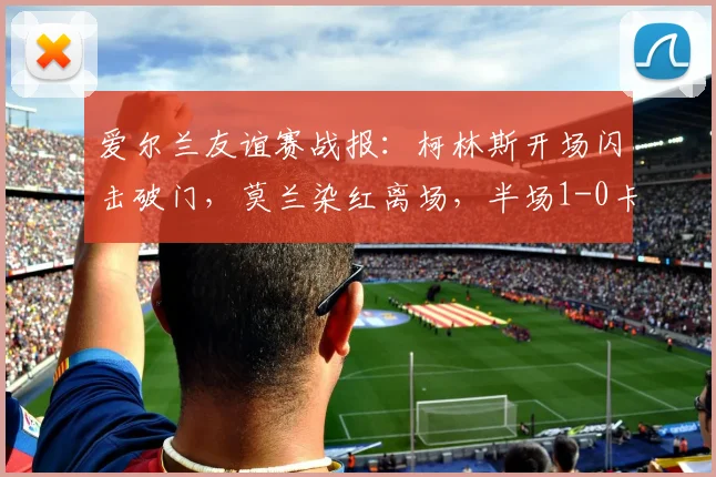 爱尔兰友谊赛战报:柯林斯开场闪击破门,莫兰染红离场,半场1-0卡塔尔