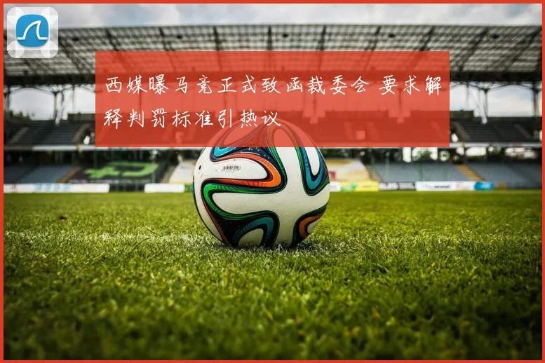 西媒曝马竞正式致函裁委会 要求解释判罚标准引热议