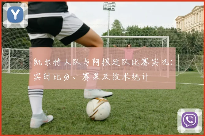 凯尔特人队与阿根廷队比赛实况:实时比分、赛果及技术统计