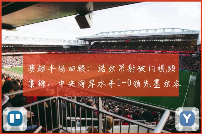 澳超半场回顾:诺尔吊射破门视频集锦,中央海岸水手1-0领先墨尔本胜利战况分析