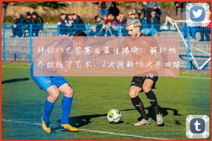 拜仁vs巴黎赛后最佳揭晓:解析帕乔的防守艺术,2次抢断+6次夺回球权如何锁定胜局?
