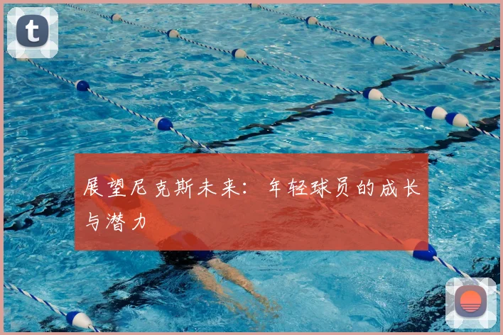 展望尼克斯未来:年轻球员的成长与潜力