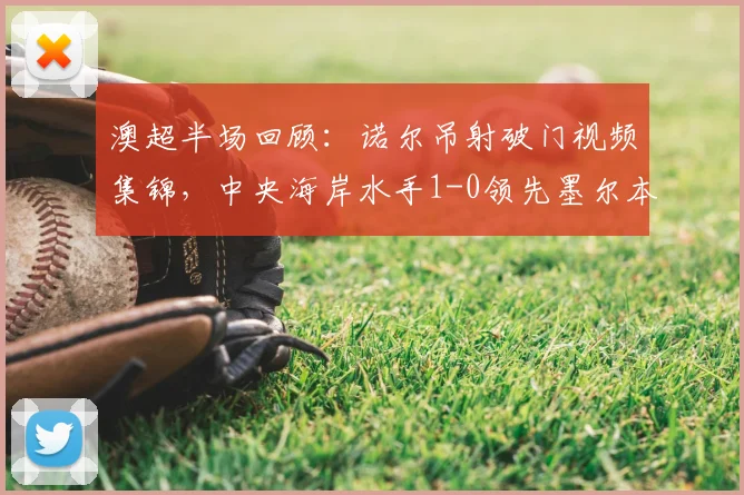 澳超半场回顾：诺尔吊射破门视频集锦，中央海岸水手1-0领先墨尔本胜利战况分析