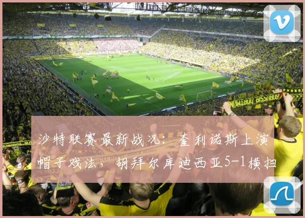 沙特联赛最新战况:奎利诺斯上演帽子戏法,胡拜尔库迪西亚5-1横扫吉达联合
