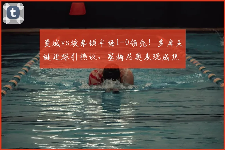 曼城vs埃弗顿半场1-0领先!多库关键进球引热议,塞梅尼奥表现成焦点