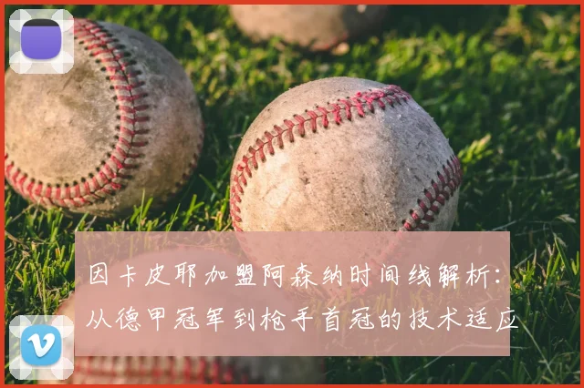 因卡皮耶加盟阿森纳时间线解析:从德甲冠军到枪手首冠的技术适应与关键作用