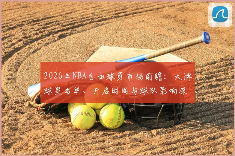 2026年NBA自由球员市场前瞻:大牌球星名单、开启时间与球队影响深度解析
