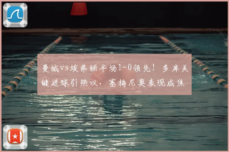 曼城vs埃弗顿半场1-0领先!多库关键进球引热议,塞梅尼奥表现成焦点