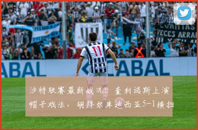 沙特联赛最新战况:奎利诺斯上演帽子戏法,胡拜尔库迪西亚5-1横扫吉达联合